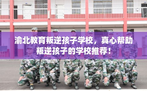 渝北教育叛逆孩子学校,真心帮助叛逆孩子的学校推荐! 渝北教育叛逆孩子学校,真心帮助叛逆孩子的学校推荐!