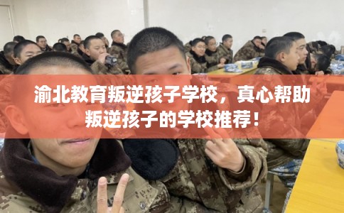 渝北教育叛逆孩子学校,真心帮助叛逆孩子的学校推荐! 渝北教育叛逆孩子学校,真心帮助叛逆孩子的学校推荐!