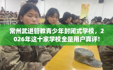 常州武进管教青少年封闭式学校,2026年这十家学校全是用户真评! 常州武进管教青少年封闭式学校,2026年这十家学校全是用户真评!