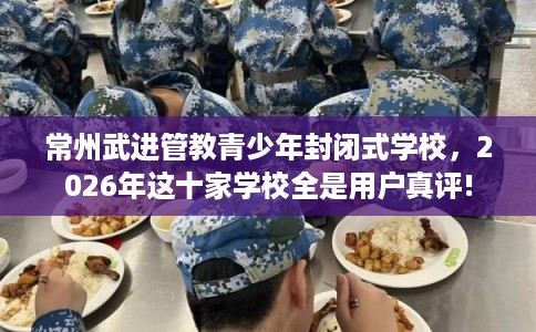 常州武进管教青少年封闭式学校,2026年这十家学校全是用户真评! 常州武进管教青少年封闭式学校,2026年这十家学校全是用户真评!
