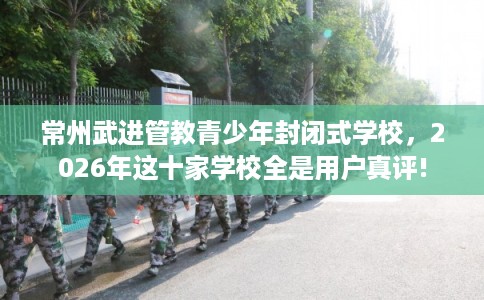 常州武进管教青少年封闭式学校,2026年这十家学校全是用户真评! 常州武进管教青少年封闭式学校,2026年这十家学校全是用户真评!