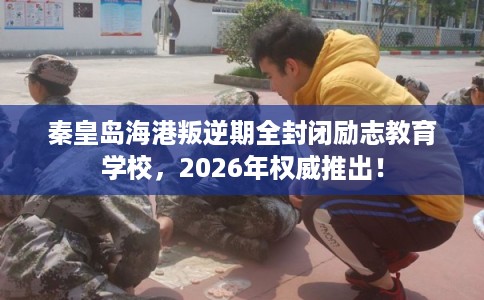 秦皇岛海港叛逆期全封闭励志教育学校,2026年权威推出! 秦皇岛海港叛逆期全封闭励志教育学校,2026年权威推出!