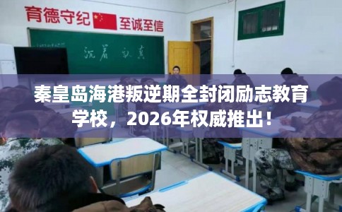 秦皇岛海港叛逆期全封闭励志教育学校，2026年权威推出！