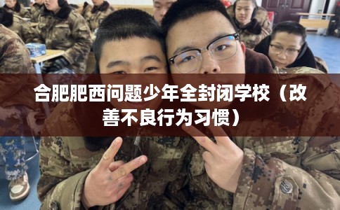 合肥肥西问题少年全封闭学校(改善不良行为习惯) 合肥肥西问题少年全封闭学校(改善不良行为习惯)