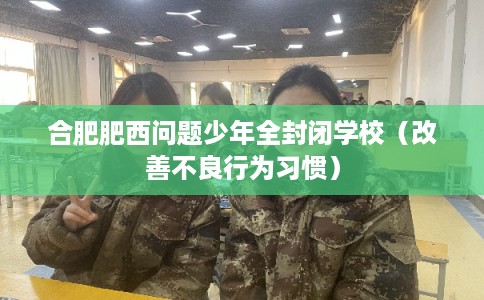 合肥肥西问题少年全封闭学校(改善不良行为习惯) 合肥肥西问题少年全封闭学校(改善不良行为习惯)