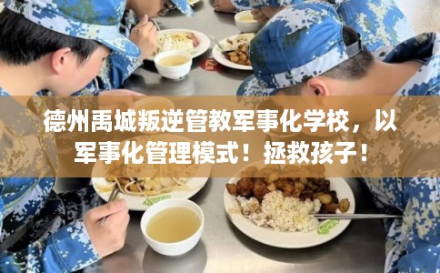 德州禹城叛逆管教军事化学校，以军事化管理模式！拯救孩子！