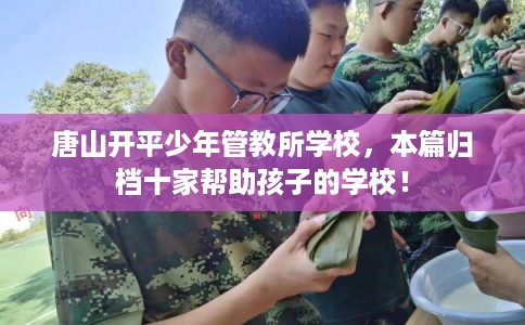 唐山开平少年管教所学校，本篇归档十家帮助孩子的学校！