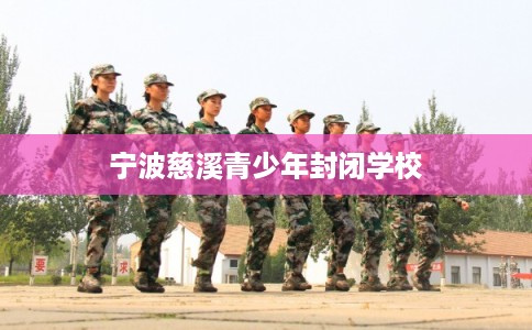 宁波慈溪青少年封闭学校 宁波慈溪青少年封闭学校