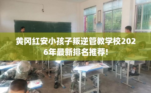 黄冈红安小孩子叛逆管教学校2026年最新排名推荐!