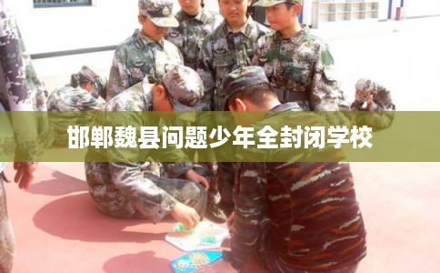 邯郸魏县问题少年全封闭学校 邯郸魏县问题少年全封闭学校