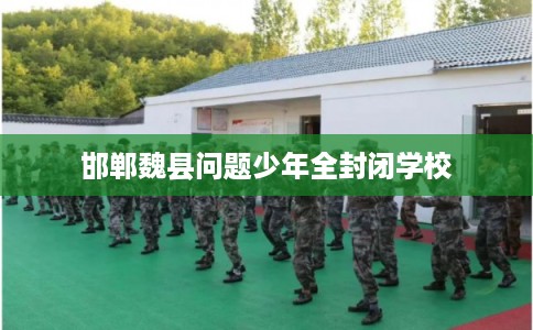 邯郸魏县问题少年全封闭学校 邯郸魏县问题少年全封闭学校