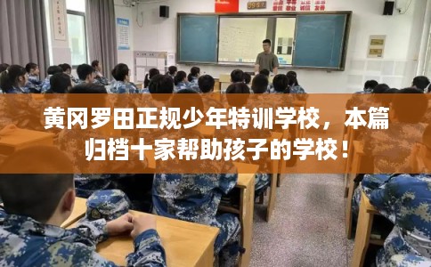 黄冈罗田正规少年特训学校，本篇归档十家帮助孩子的学校！