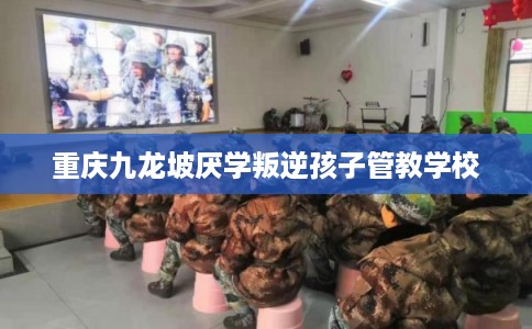 重庆九龙坡厌学叛逆孩子管教学校