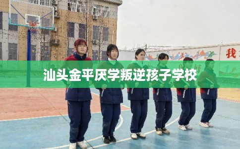 汕头金平厌学叛逆孩子学校 汕头金平厌学叛逆孩子学校