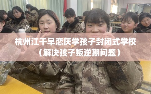 杭州江干早恋厌学孩子封闭式学校(解决孩子叛逆期问题) 杭州江干早恋厌学孩子封闭式学校(解决孩子叛逆期问题)