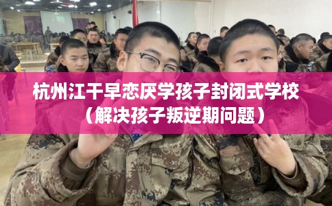 杭州江干早恋厌学孩子封闭式学校(解决孩子叛逆期问题) 杭州江干早恋厌学孩子封闭式学校(解决孩子叛逆期问题)