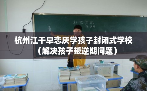 杭州江干早恋厌学孩子封闭式学校(解决孩子叛逆期问题) 杭州江干早恋厌学孩子封闭式学校(解决孩子叛逆期问题)