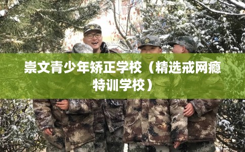 崇文青少年矫正学校(精选戒网瘾特训学校) 崇文青少年矫正学校(精选戒网瘾特训学校)