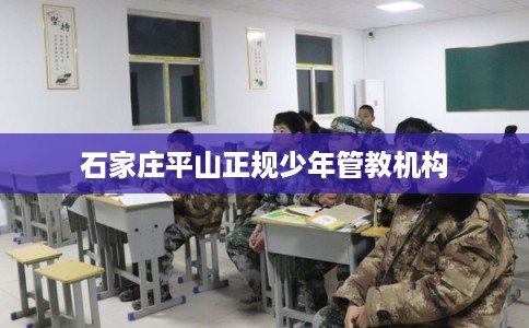 石家庄平山正规少年管教机构