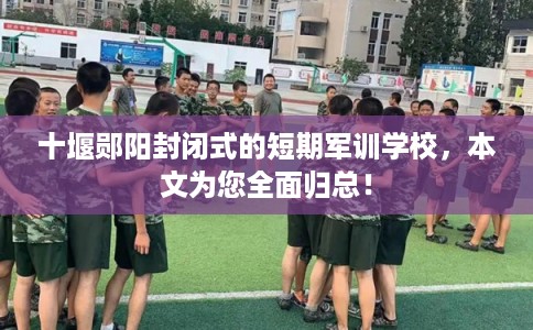 十堰郧阳封闭式的短期军训学校，本文为您全面归总！