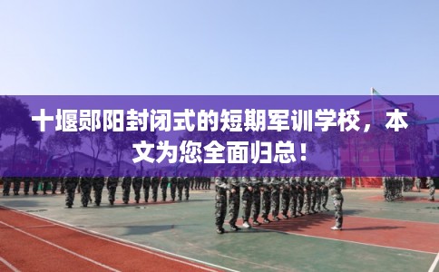 十堰郧阳封闭式的短期军训学校，本文为您全面归总！