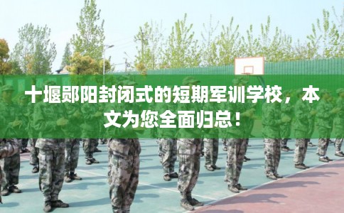 十堰郧阳封闭式的短期军训学校，本文为您全面归总！