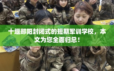 十堰郧阳封闭式的短期军训学校，本文为您全面归总！