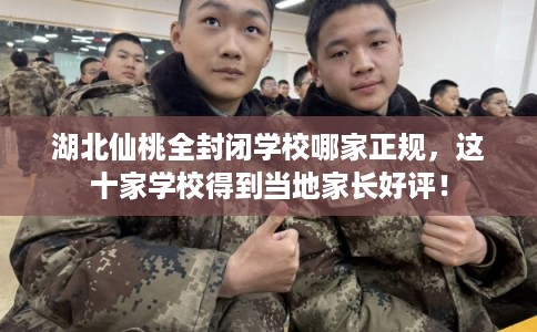 湖北仙桃全封闭学校哪家正规,这十家学校得到当地家长好评! 湖北仙桃全封闭学校哪家正规,这十家学校得到当地家长好评!
