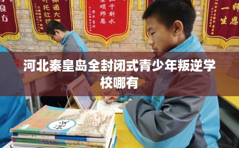 河北秦皇岛全封闭式青少年叛逆学校哪有 河北秦皇岛全封闭式青少年叛逆学校哪有