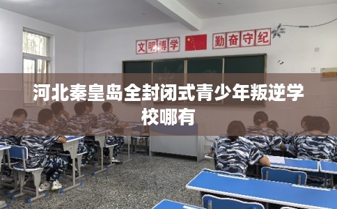河北秦皇岛全封闭式青少年叛逆学校哪有 河北秦皇岛全封闭式青少年叛逆学校哪有