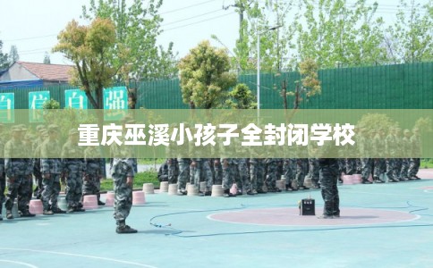 重庆巫溪小孩子全封闭学校