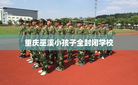 重庆巫溪小孩子全封闭学校
