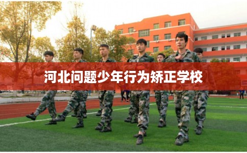 河北问题少年行为矫正学校 河北问题少年行为矫正学校