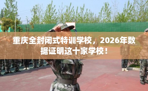重庆全封闭式特训学校,2026年数据证明这十家学校! 重庆全封闭式特训学校,2026年数据证明这十家学校!