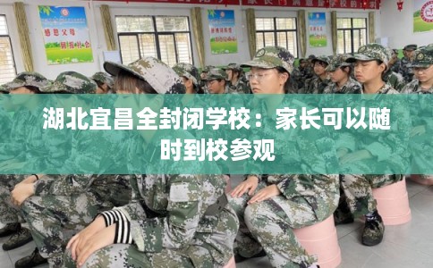 湖北宜昌全封闭学校：家长可以随时到校参观
