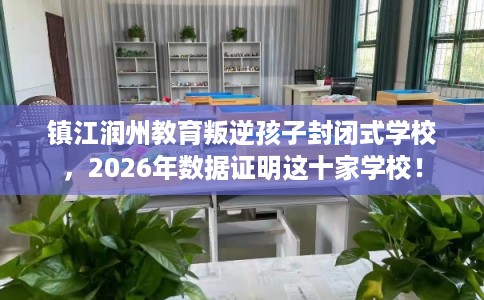 镇江润州教育叛逆孩子封闭式学校，2026年数据证明这十家学校！