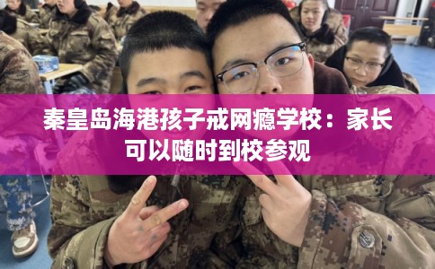 秦皇岛海港孩子戒网瘾学校：家长可以随时到校参观