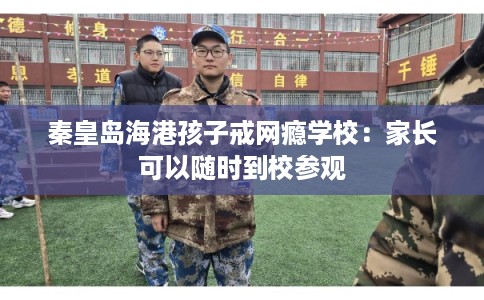 秦皇岛海港孩子戒网瘾学校：家长可以随时到校参观