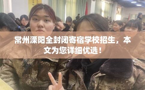 常州溧阳全封闭寄宿学校招生，本文为您详细优选！