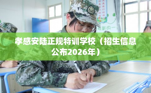 孝感安陆正规特训学校(招生信息公布2026年) 孝感安陆正规特训学校(招生信息公布2026年)