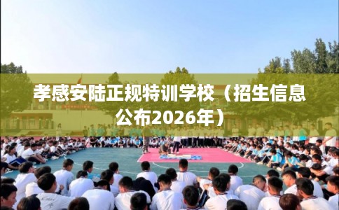 孝感安陆正规特训学校（招生信息公布2026年）