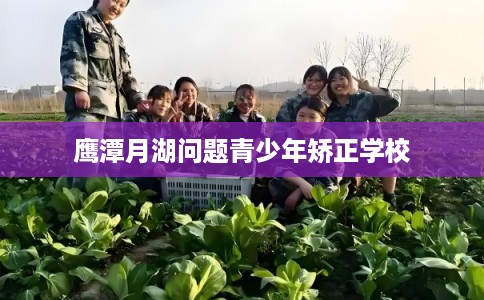 鹰潭月湖问题青少年矫正学校