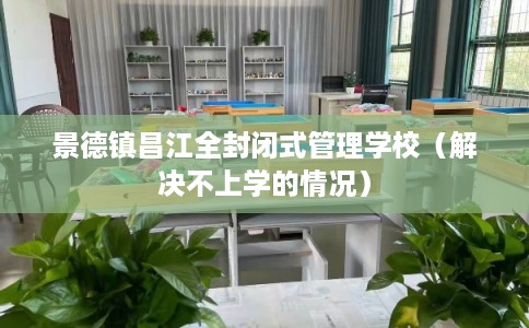景德镇昌江全封闭式管理学校（解决不上学的情况）
