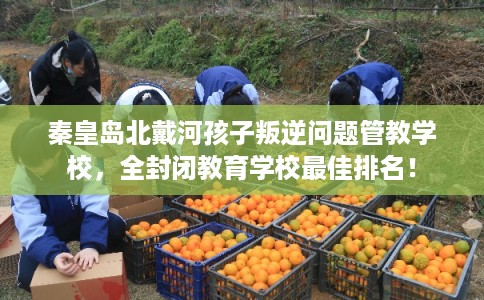 秦皇岛北戴河孩子叛逆问题管教学校,全封闭教育学校最佳排名! 秦皇岛北戴河孩子叛逆问题管教学校,全封闭教育学校最佳排名!