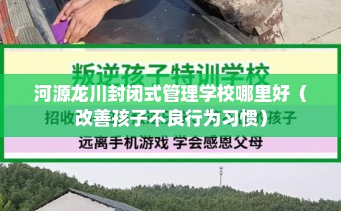 河源龙川封闭式管理学校哪里好(改善孩子不良行为习惯) 河源龙川封闭式管理学校哪里好(改善孩子不良行为习惯)