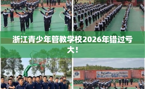 浙江青少年管教学校2026年错过亏大！