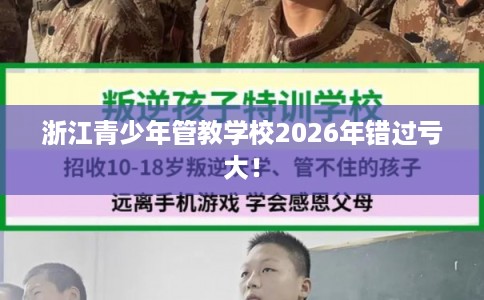 浙江青少年管教学校2026年错过亏大！