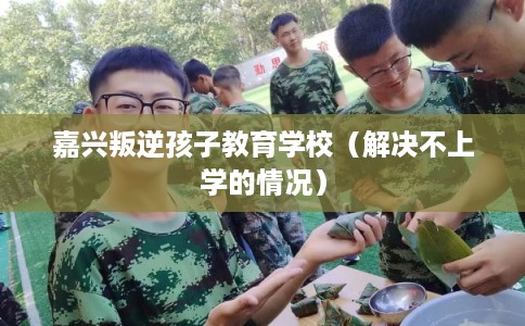 嘉兴叛逆孩子教育学校（解决不上学的情况）