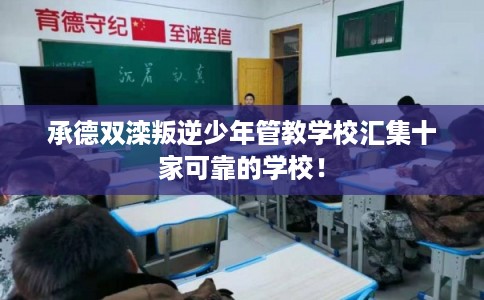承德双滦叛逆少年管教学校汇集十家可靠的学校！