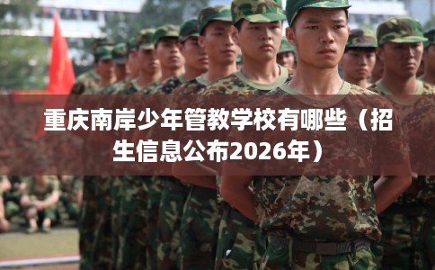 重庆南岸少年管教学校有哪些（招生信息公布2026年）